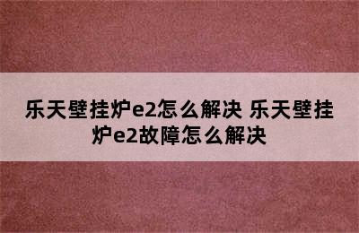 乐天壁挂炉e2怎么解决 乐天壁挂炉e2故障怎么解决